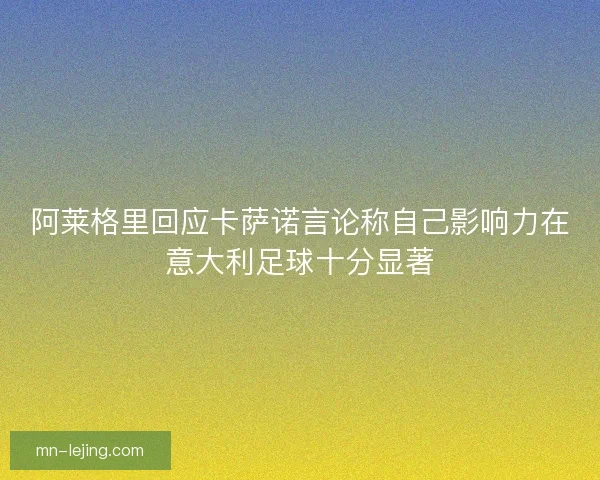 阿莱格里回应卡萨诺言论称自己影响力在意大利足球十分显著
