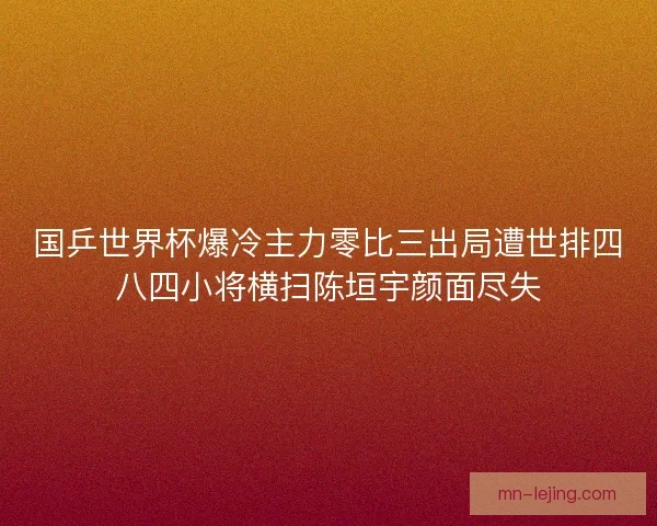 国乒世界杯爆冷主力零比三出局遭世排四八四小将横扫陈垣宇颜面尽失