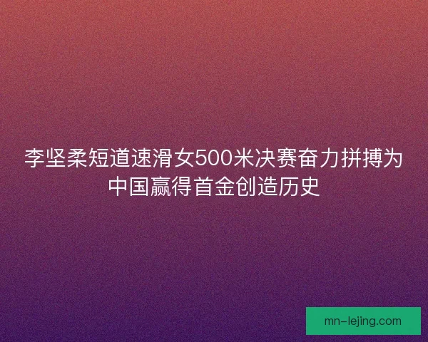 李坚柔短道速滑女500米决赛奋力拼搏为中国赢得首金创造历史