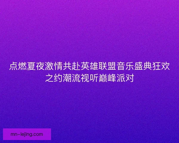 点燃夏夜激情共赴英雄联盟音乐盛典狂欢之约潮流视听巅峰派对