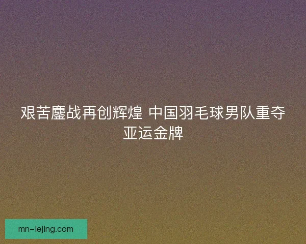 艰苦鏖战再创辉煌 中国羽毛球男队重夺亚运金牌