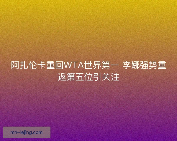 阿扎伦卡重回WTA世界第一 李娜强势重返第五位引关注 阿扎伦卡重回WTA世界第一 李娜强势重返第五位引关注