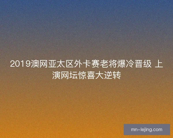 2019澳网亚太区外卡赛老将爆冷晋级 上演网坛惊喜大逆转 2019澳网亚太区外卡赛老将爆冷晋级 上演网坛惊喜大逆转