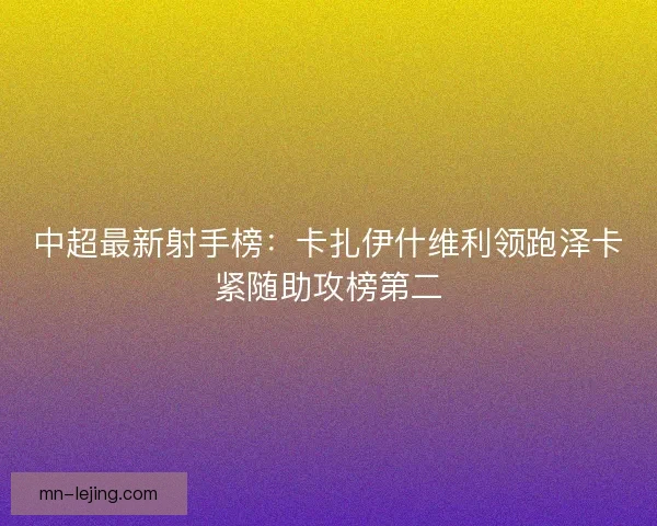 中超最新射手榜:卡扎伊什维利领跑泽卡紧随助攻榜第二 中超最新射手榜:卡扎伊什维利领跑泽卡紧随助攻榜第二