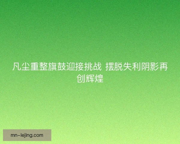 凡尘重整旗鼓迎接挑战 摆脱失利阴影再创辉煌 凡尘重整旗鼓迎接挑战 摆脱失利阴影再创辉煌