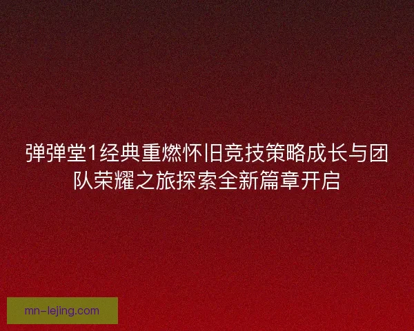 弹弹堂1经典重燃怀旧竞技策略成长与团队荣耀之旅探索全新篇章开启