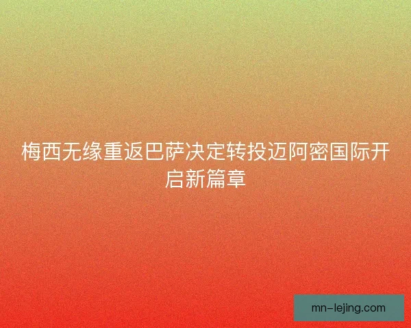 梅西无缘重返巴萨决定转投迈阿密国际开启新篇章 梅西无缘重返巴萨决定转投迈阿密国际开启新篇章