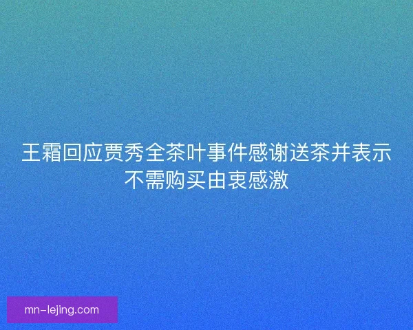 王霜回应贾秀全茶叶事件感谢送茶并表示不需购买由衷感激