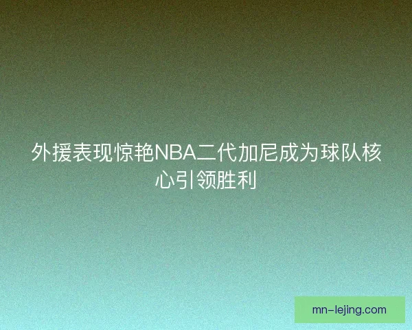外援表现惊艳NBA二代加尼成为球队核心引领胜利
