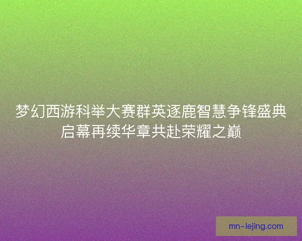 梦幻西游科举大赛群英逐鹿智慧争锋盛典启幕再续华章共赴荣耀之巅