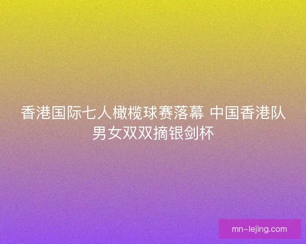 香港国际七人橄榄球赛落幕 中国香港队男女双双摘银剑杯