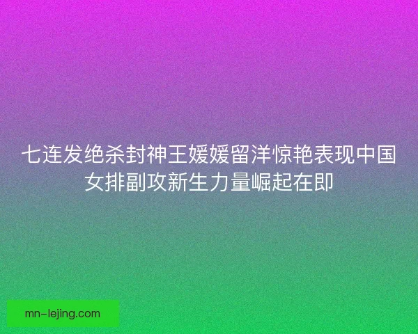 七连发绝杀封神王媛媛留洋惊艳表现中国女排副攻新生力量崛起在即 七连发绝杀封神王媛媛留洋惊艳表现中国女排副攻新生力量崛起在即