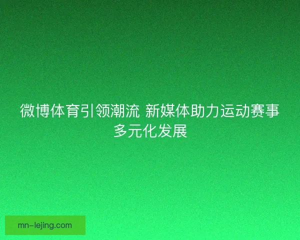微博体育引领潮流 新媒体助力运动赛事多元化发展 微博体育引领潮流 新媒体助力运动赛事多元化发展