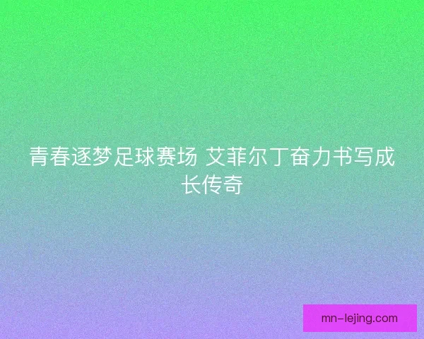 青春逐梦足球赛场 艾菲尔丁奋力书写成长传奇 青春逐梦足球赛场 艾菲尔丁奋力书写成长传奇