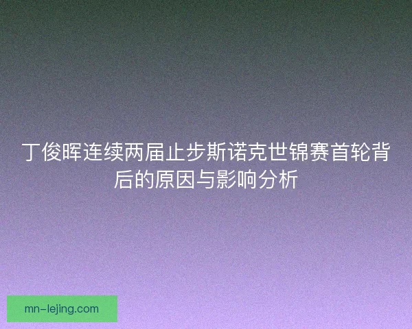 丁俊晖连续两届止步斯诺克世锦赛首轮背后的原因与影响分析