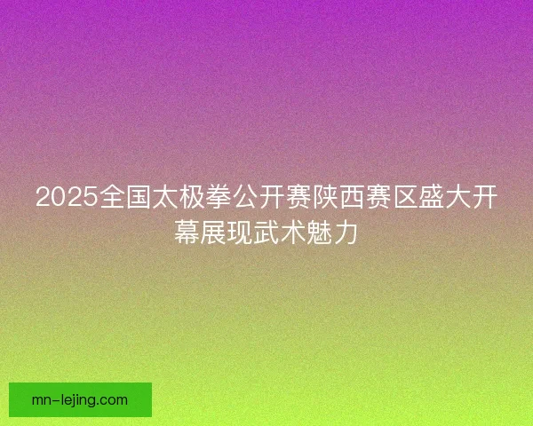 2025全国太极拳公开赛陕西赛区盛大开幕展现武术魅力 2025全国太极拳公开赛陕西赛区盛大开幕展现武术魅力