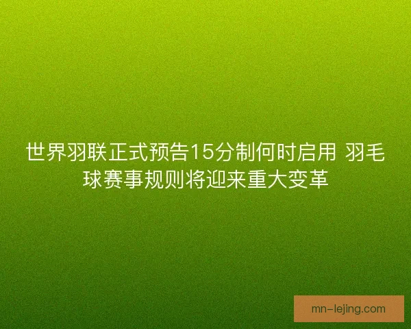 世界羽联正式预告15分制何时启用 羽毛球赛事规则将迎来重大变革
