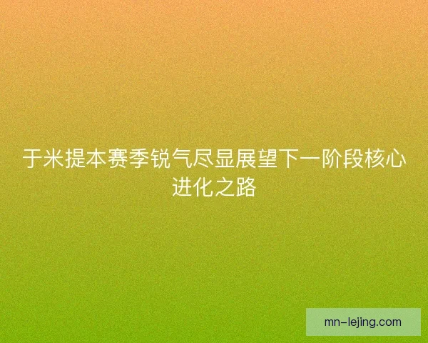 于米提本赛季锐气尽显展望下一阶段核心进化之路 于米提本赛季锐气尽显展望下一阶段核心进化之路